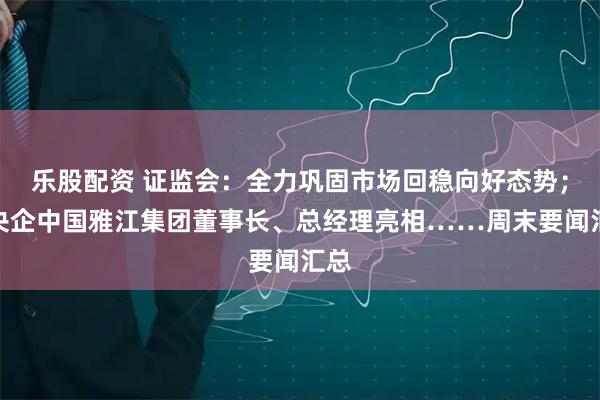 乐股配资 证监会：全力巩固市场回稳向好态势；新央企中国雅江集团董事长、总经理亮相……周末要闻汇总