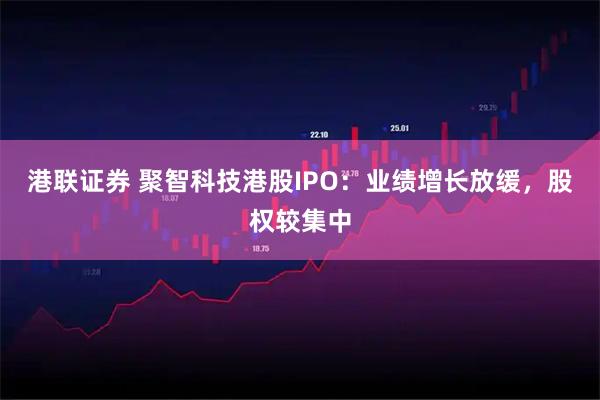 港联证券 聚智科技港股IPO：业绩增长放缓，股权较集中