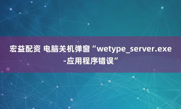 宏益配资 电脑关机弹窗“wetype_server.exe-应用程序错误”