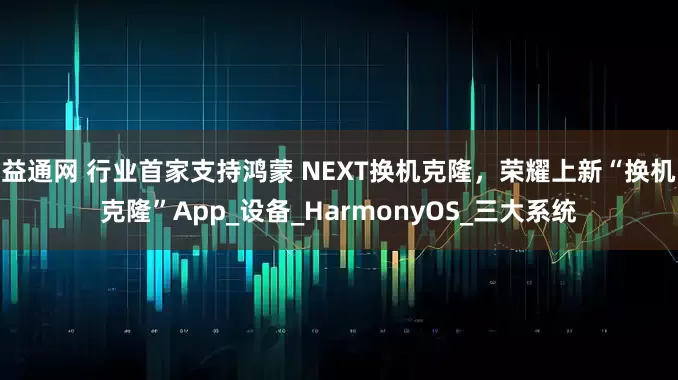益通网 行业首家支持鸿蒙 NEXT换机克隆，荣耀上新“换机克隆”App_设备_HarmonyOS_三大系统