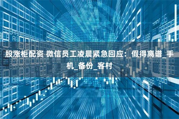 股涨柜配资 微信员工凌晨紧急回应：假得离谱_手机_备份_客村