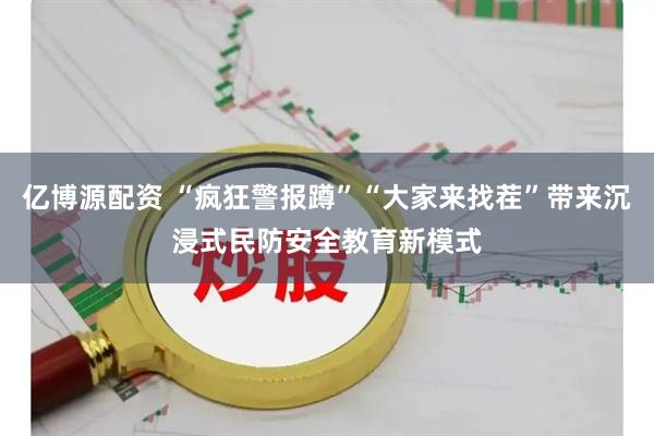 亿博源配资 “疯狂警报蹲”“大家来找茬”带来沉浸式民防安全教育新模式