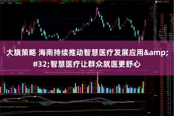 大旗策略 海南持续推动智慧医疗发展应用 智慧医疗让群众就医更舒心