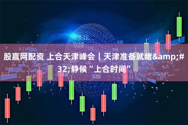 股赢网配资 上合天津峰会｜天津准备就绪 静候“上合时间”