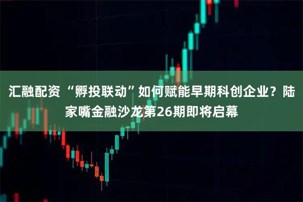 汇融配资 “孵投联动”如何赋能早期科创企业？陆家嘴金融沙龙第26期即将启幕