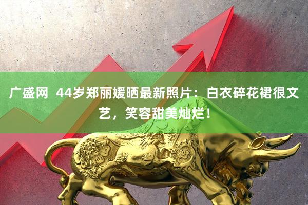 广盛网  44岁郑丽媛晒最新照片：白衣碎花裙很文艺，笑容甜美灿烂！