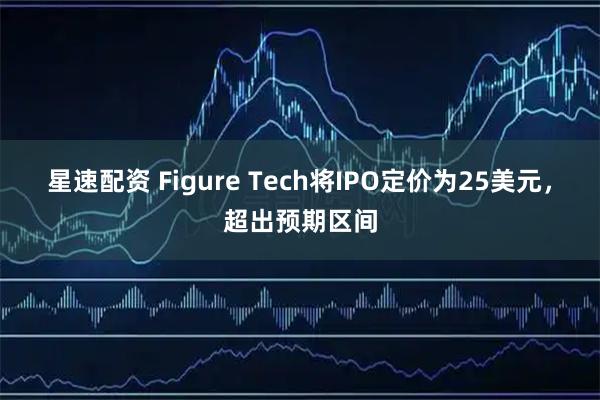 星速配资 Figure Tech将IPO定价为25美元，超出预期区间