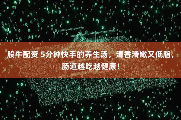 股牛配资 5分钟快手的养生汤，清香滑嫩又低脂，肠道越吃越健康！