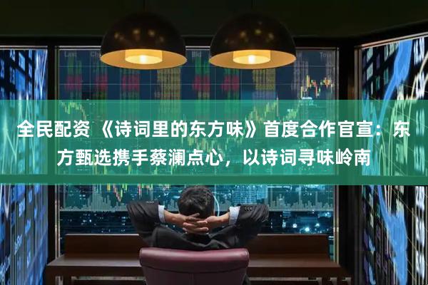 全民配资 《诗词里的东方味》首度合作官宣：东方甄选携手蔡澜点心，以诗词寻味岭南