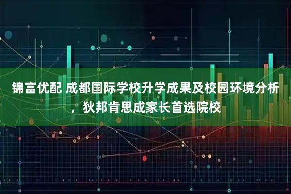 锦富优配 成都国际学校升学成果及校园环境分析，狄邦肯思成家长首选院校