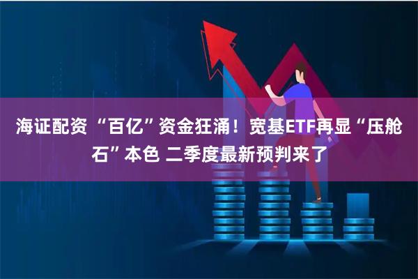 海证配资 “百亿”资金狂涌！宽基ETF再显“压舱石”本色 二季度最新预判来了