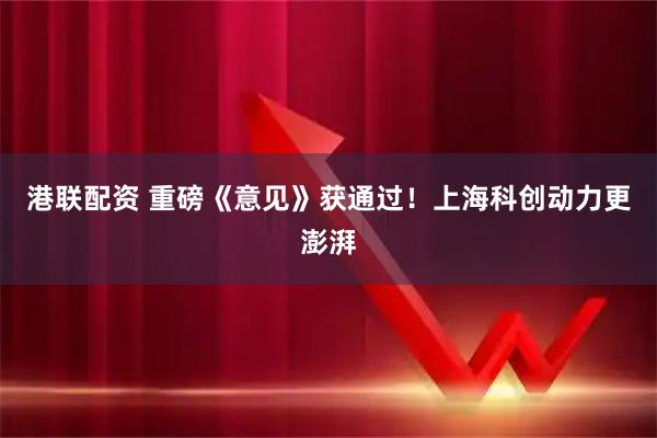 港联配资 重磅《意见》获通过！上海科创动力更澎湃