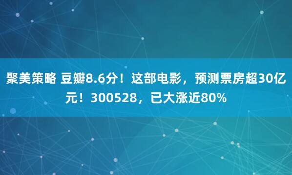 聚美策略 豆瓣8.6分！这部电影，预测票房超30亿元！300528，已大涨近80%