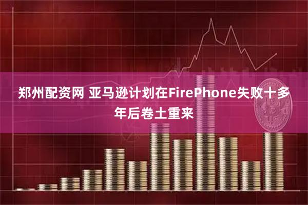 郑州配资网 亚马逊计划在FirePhone失败十多年后卷土重来
