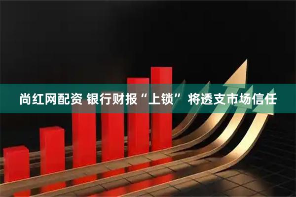 尚红网配资 银行财报“上锁” 将透支市场信任